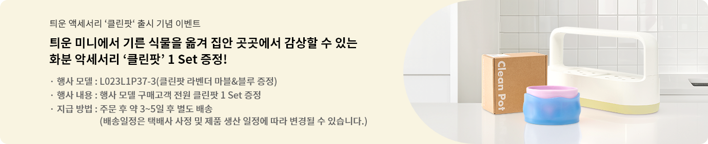 틔운 미니에서 기른 식물을 옮겨 집안 곳곳에서 감상할 수 있는 화분 악세서리 '클린팟' 1 Set 증정. 행사모델 : L023L1P37(클린팟 라벤더 마블&블루 증정). 행사 내용 : 행사 모델 구매고객 전원 클린팟 1 Set 증정. 지금 방법 : 주문 후 약 3~5일 후 별도 배송 (배송일정은 택배사 사정 및 제품 생산 일정에 따라 변경될 수 있습니다.